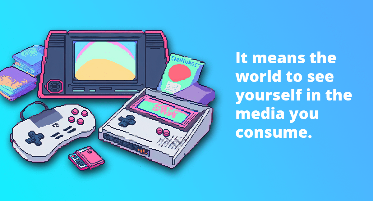 A light blue gradient background with a collection of pixel art retro gaming devices and the quote "it means the world to see yourself in the media you consume."