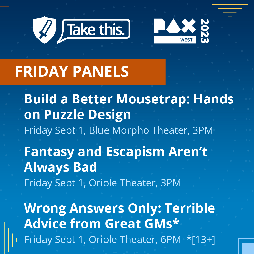 Friday September 1 panel schedule

Build a better mousetrap: hands on puzzle design. Blue Morpho. 3PM

Fantasy and escapism aren't always bad. Oriole theater 3PM

Wrong answers only: terrible advice from great G Ms. Oriole theater. 6pm Age 13 plus