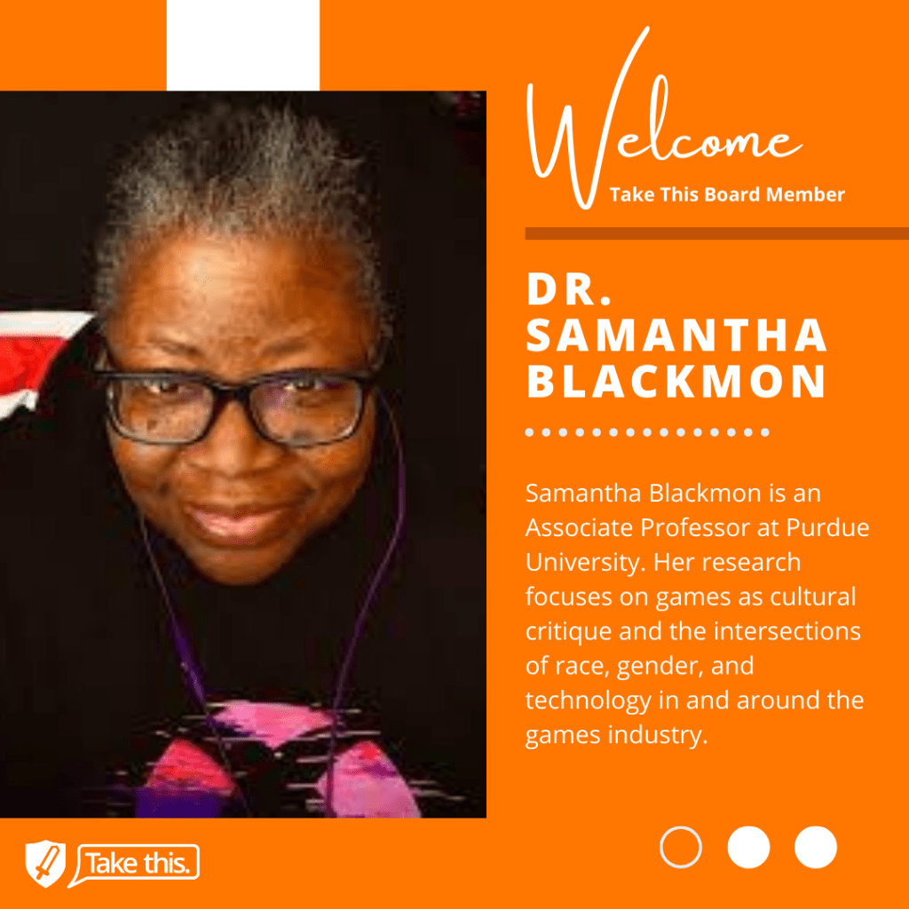 welcome take this board member. doctor samantha blackmon. samantha blackmon is an associate professor ar purdue university. Her research focuses on games as a cultural critique and the intersections of race, gender, and technology in and around the game industry. 