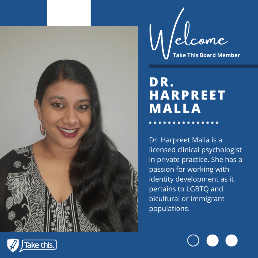 welcome take this board member. doctor harpreet malla. Dr. malla is a licensed clinical psychologist in private practice. she has a passion for working with identity development as it pertains to LGBTQ and bicultural or immigrant populations