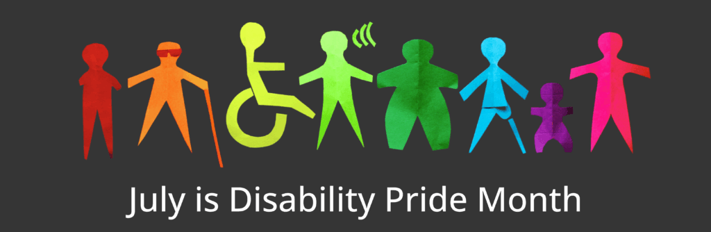 Horizontal banner with eight abstract human figures. Each figure has a unique disability represented such as wheelchair user, limb loss, or blindness. Each figure is a different color, creating a rainbow spectrum from left to right. Beneath is the text July is disability pride month.